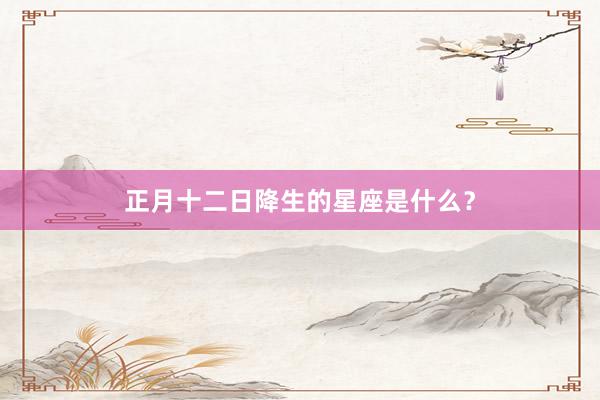 正月十二日降生的星座是什么？