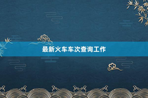 最新火车车次查询工作