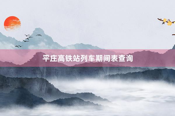 平庄高铁站列车期间表查询
