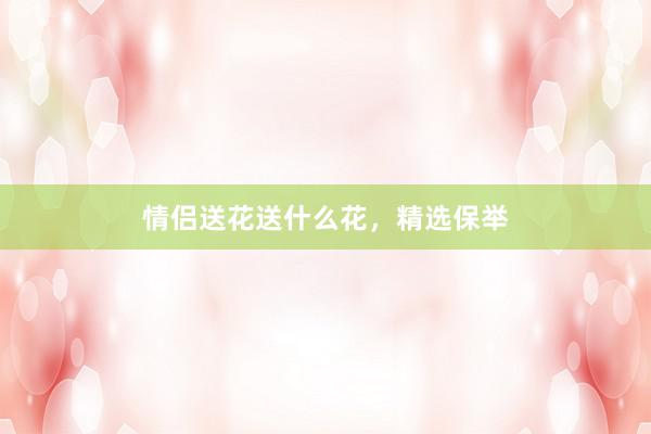 情侣送花送什么花，精选保举